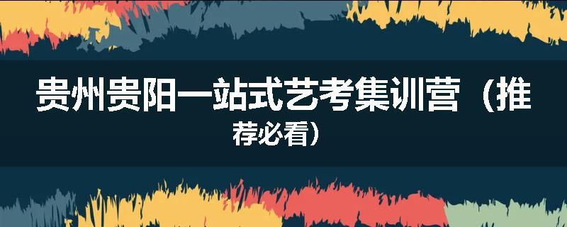 贵州贵阳一站式艺考集训营(推荐必看)