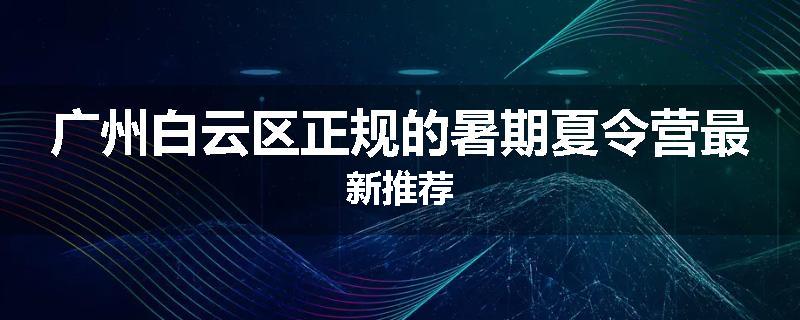 广州白云区正规的暑期夏令营最新推荐