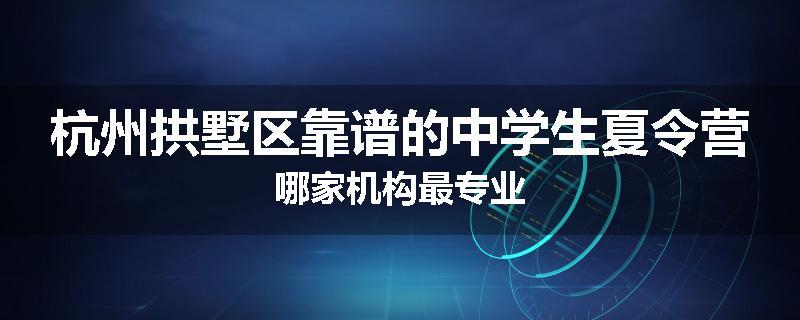 杭州拱墅区靠谱的中学生夏令营哪家机构最专业