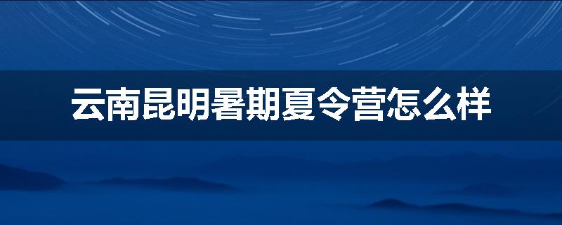 云南昆明暑期夏令营怎么样