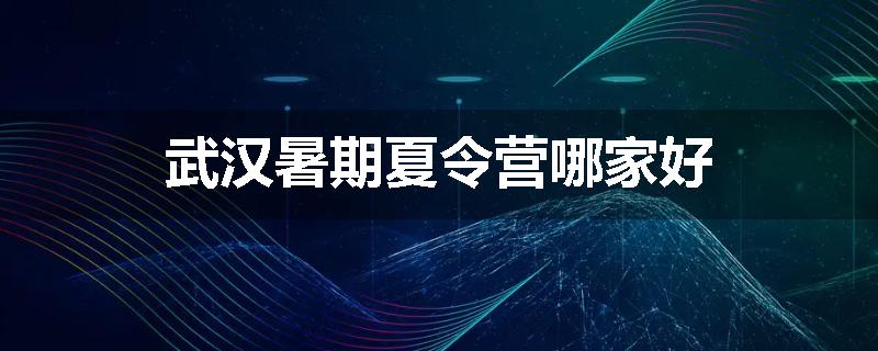 武汉暑期夏令营哪家好