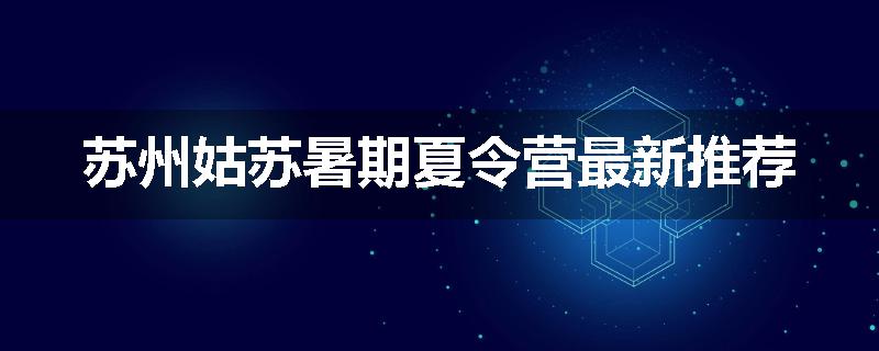 苏州姑苏暑期夏令营最新推荐