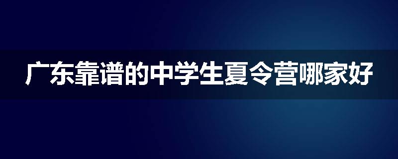 广东靠谱的中学生夏令营哪家好