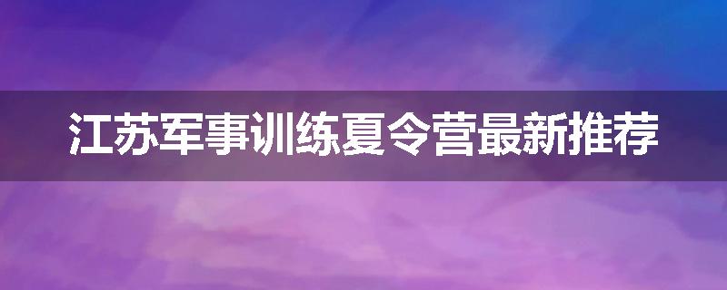 江苏军事训练夏令营最新推荐