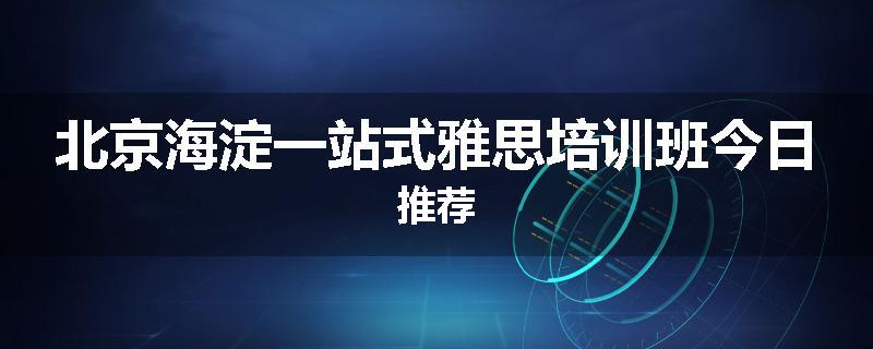 北京海淀一站式雅思培训班今日推荐