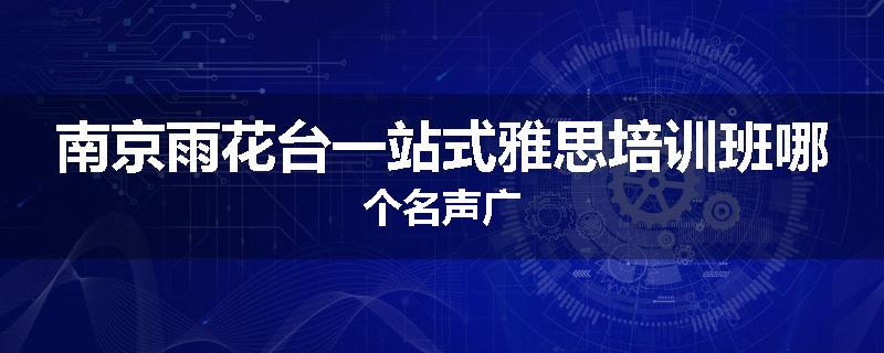 南京雨花台一站式雅思培训班哪个名声广