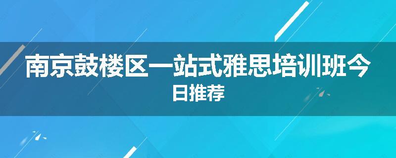 南京鼓楼区一站式雅思培训班今日推荐
