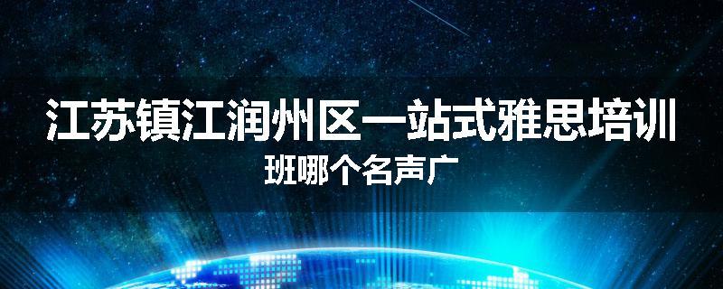 江苏镇江润州区一站式雅思培训班哪个名声广