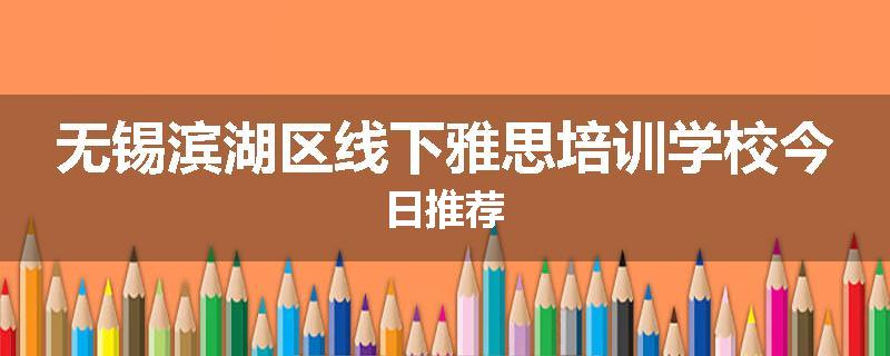 无锡滨湖区线下雅思培训学校今日推荐
