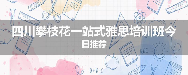 四川攀枝花一站式雅思培训班今日推荐