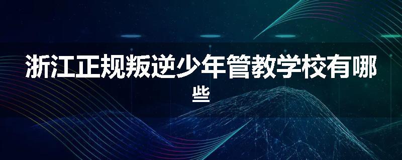 浙江正规叛逆少年管教学校有哪些