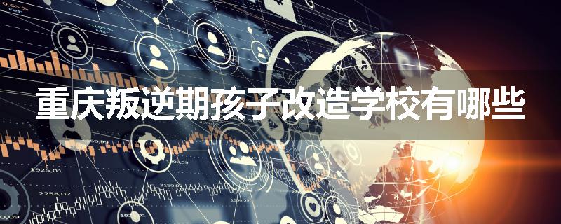 重庆叛逆期孩子改造学校有哪些