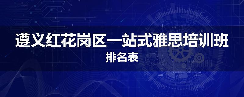遵义红花岗区一站式雅思培训班排名表