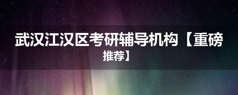 武汉江汉区考研辅导机构【重磅推荐】