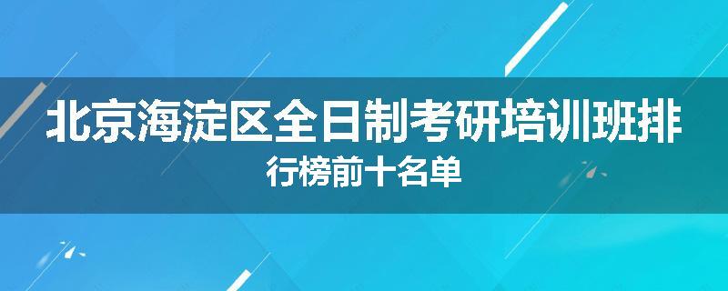 北京海淀区全日制考研培训班排行榜前十名单