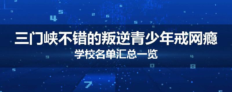三门峡不错的叛逆青少年戒网瘾学校名单汇总一览