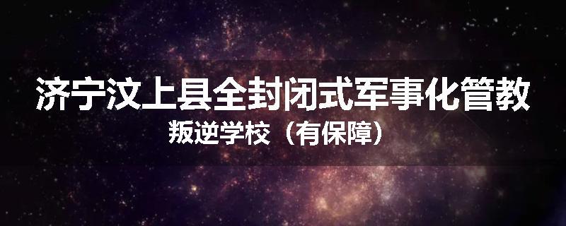 济宁汶上县全封闭式军事化管教叛逆学校（有保障）