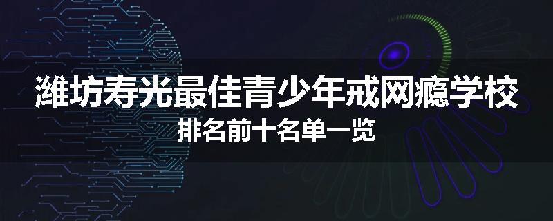 潍坊寿光最佳青少年戒网瘾学校排名前十名单一览