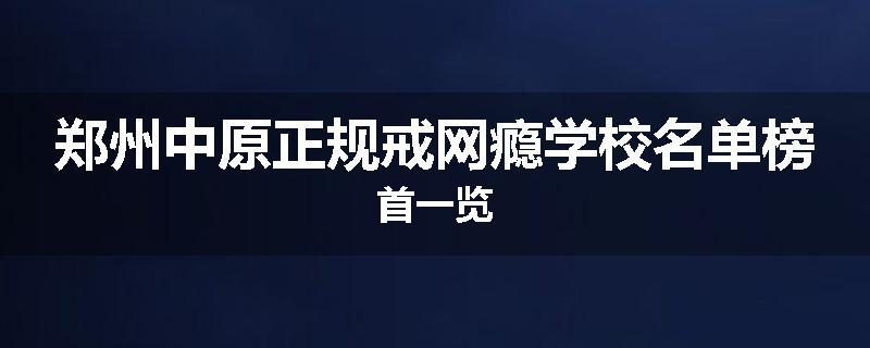 郑州中原正规戒网瘾学校名单榜首一览