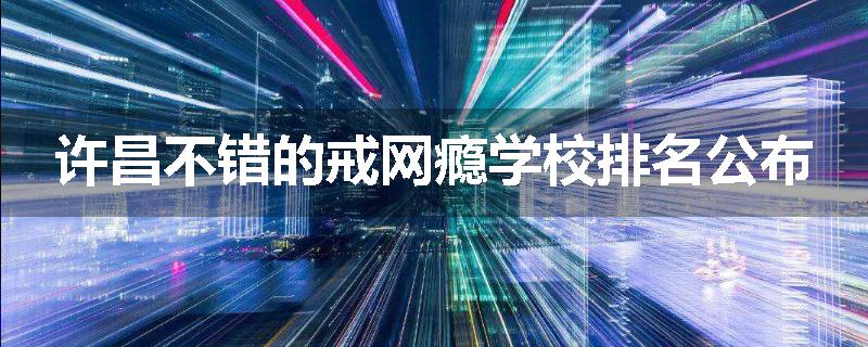许昌不错的戒网瘾学校排名公布