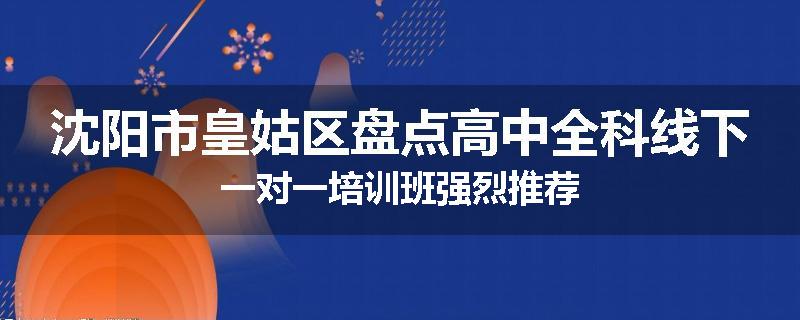 沈阳市皇姑区盘点高中全科线下一对一培训班强烈推荐