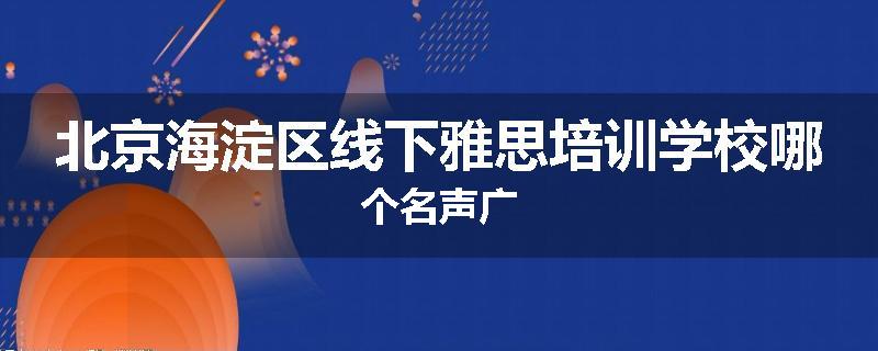北京海淀区线下雅思培训学校哪个名声广