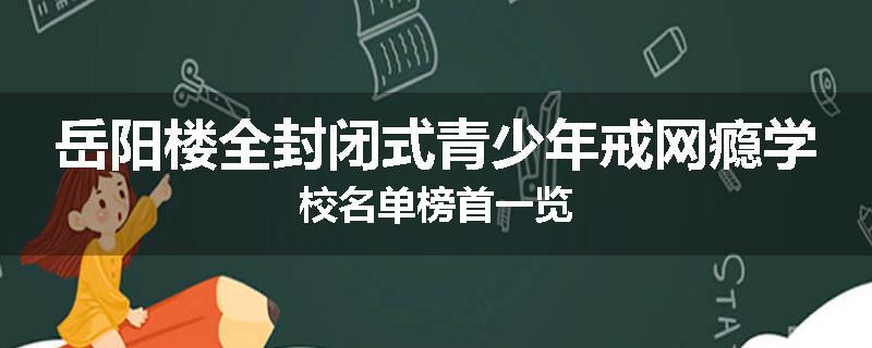岳阳楼全封闭式青少年戒网瘾学校名单榜首一览
