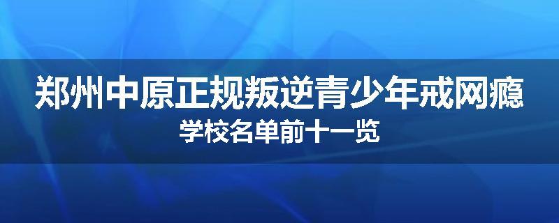 郑州中原正规叛逆青少年戒网瘾学校名单前十一览