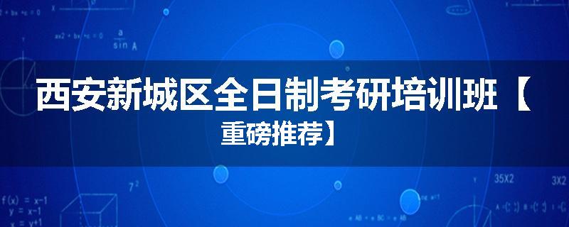 西安新城区全日制考研培训班【重磅推荐】
