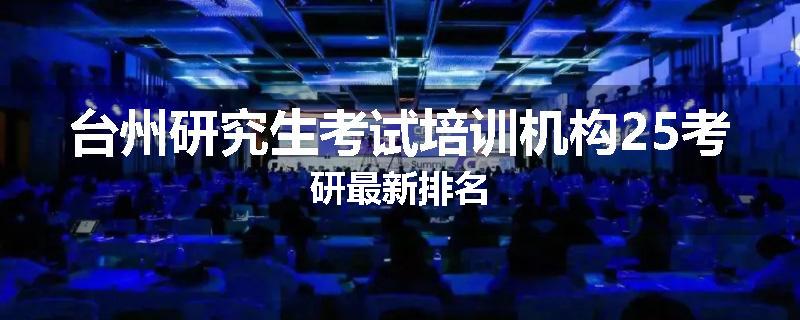 台州研究生考试培训机构25考研最新排名