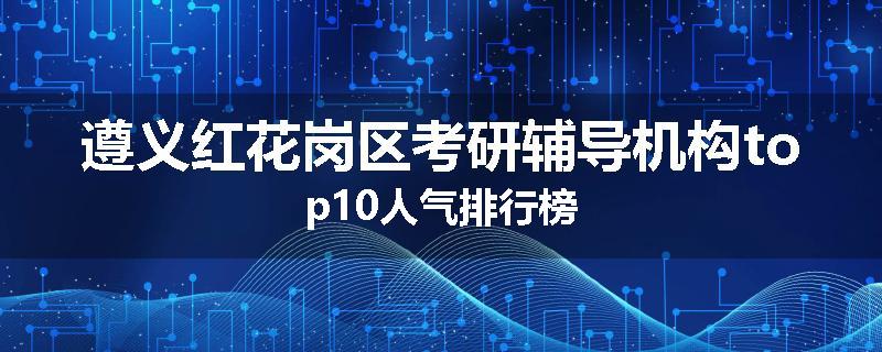 遵义红花岗区考研辅导机构top10人气排行榜
