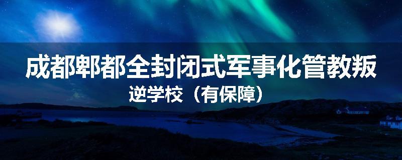 成都郫都全封闭式军事化管教叛逆学校（有保障）