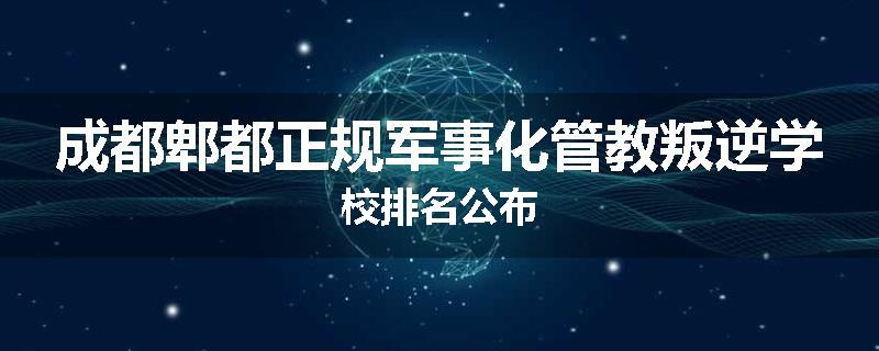 成都郫都正规军事化管教叛逆学校排名公布
