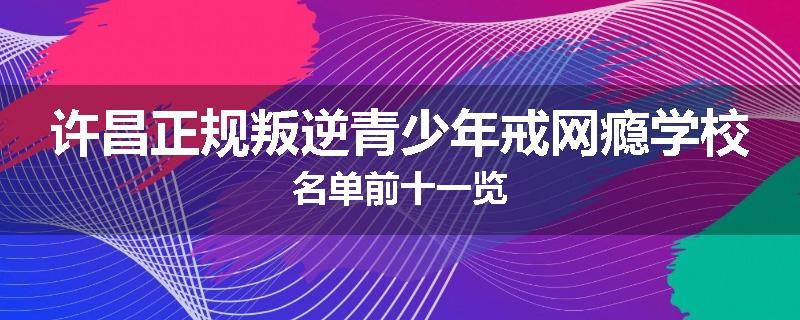 许昌正规叛逆青少年戒网瘾学校名单前十一览