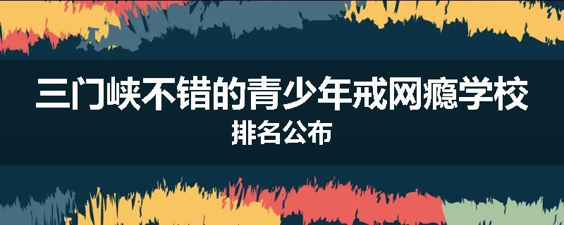 三门峡不错的青少年戒网瘾学校排名公布