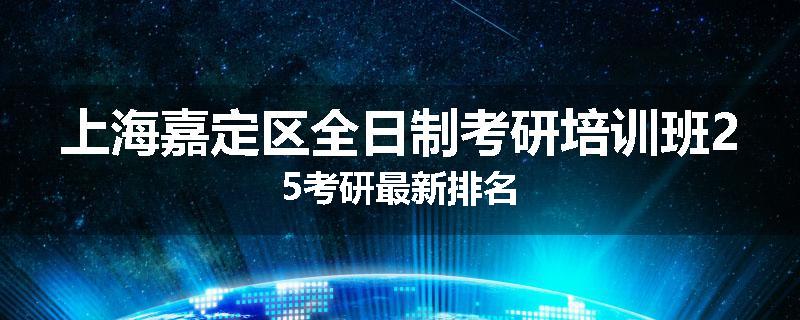 上海嘉定区全日制考研培训班25考研最新排名