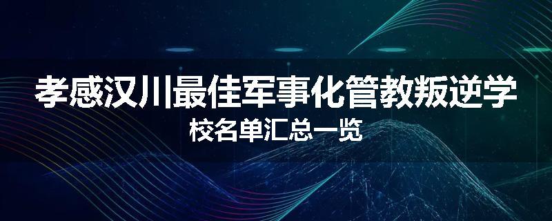 孝感汉川最佳军事化管教叛逆学校名单汇总一览