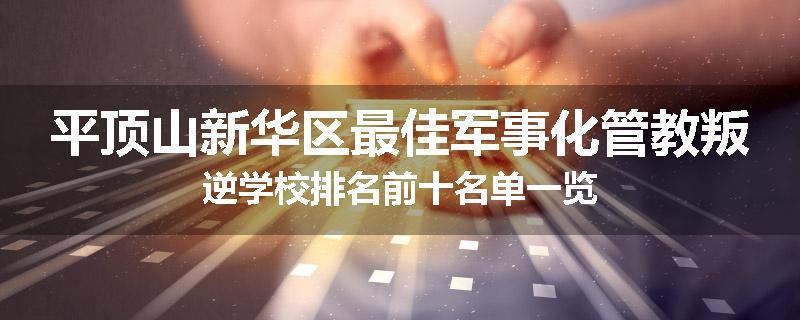 平顶山新华区最佳军事化管教叛逆学校排名前十名单一览