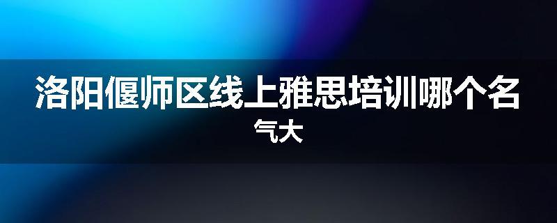 洛阳偃师区线上雅思培训哪个名气大