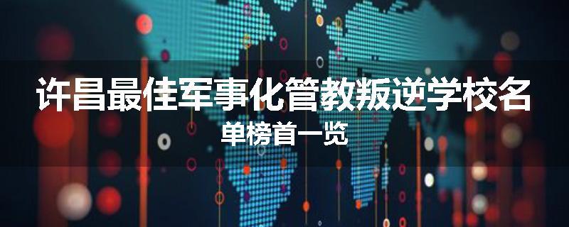 许昌最佳军事化管教叛逆学校名单榜首一览