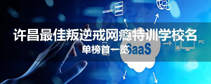 许昌最佳叛逆戒网瘾特训学校名单榜首一览