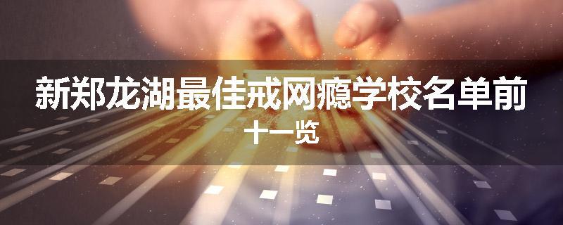 新郑龙湖最佳戒网瘾学校名单前十一览