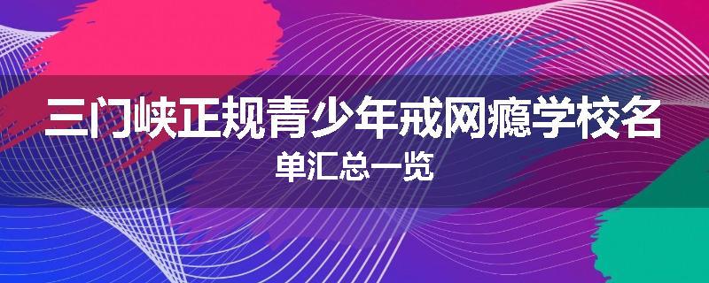 三门峡正规青少年戒网瘾学校名单汇总一览