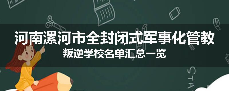 河南漯河市全封闭式军事化管教叛逆学校名单汇总一览