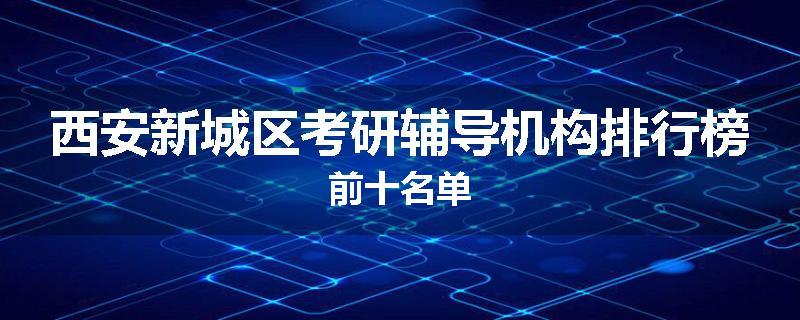 西安新城区考研辅导机构排行榜前十名单