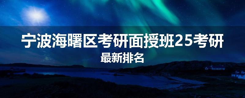 宁波海曙区考研面授班25考研最新排名