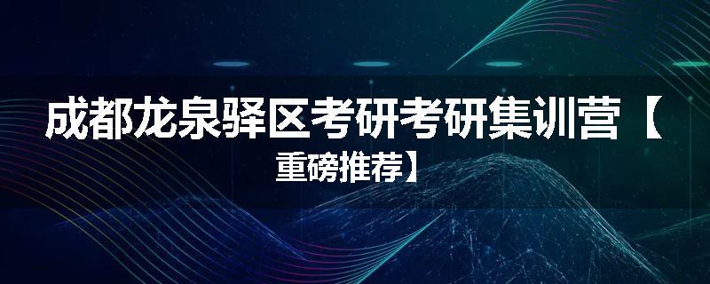 成都龙泉驿区考研考研集训营【重磅推荐】