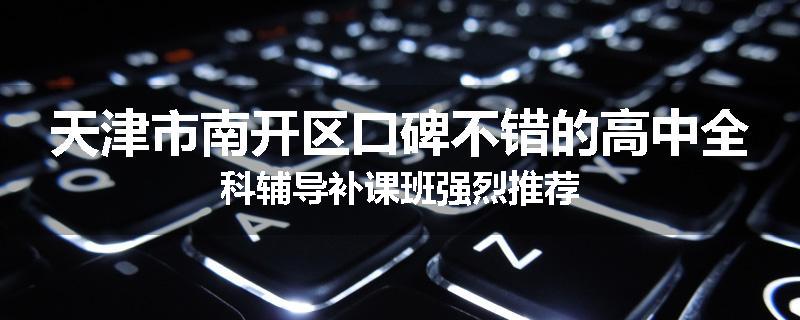 天津市南开区口碑不错的高中全科辅导补课班强烈推荐