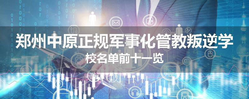 郑州中原正规军事化管教叛逆学校名单前十一览