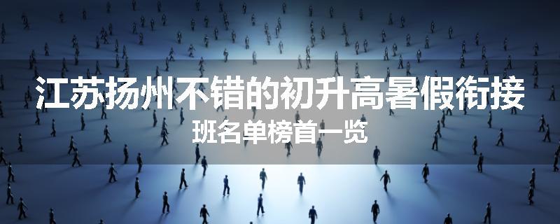 江苏扬州不错的初升高暑假衔接班名单榜首一览